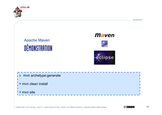Apache Maven

DÉMONSTRATION

> mvn archetype:generate
> mvn clean install
> mvn site

Copyright © 2009 – OCTO Technology – Licence CC – Creative Commons 2.0 France – Paternité – Pas d'Utilisation Commerciale – Partage des Conditions Initiales à l'Identique

42

 