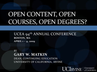 OPEN CONTENT, OPEN
COURSES, OPEN DEGREES?
 UCEA 94 th ANNUAL CONFERENCE
 BOSTON, MA
 APRIL 1 – 4, 2009


 BY
 GARY W. MATKIN
 DEAN, CONTINUING EDUCATION
 UNIVERSITY OF CALIFORNIA, IRVINE
 