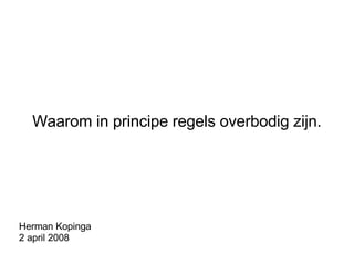 Waarom in principe regels overbodig zijn. Herman Kopinga 2 april 2008 