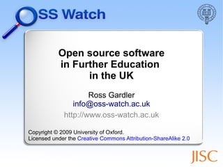 Open source software
           in Further Education
                 in the UK
                     Ross Gardler
                info@oss-watch.ac.uk
             http://www.oss-watch.ac.uk

Copyright © 2009 University of Oxford.
Licensed under the Creative Commons Attribution-ShareAlike 2.0
 