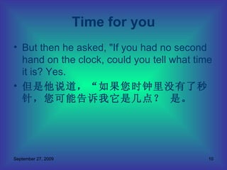 But then he asked, "If you had no second hand on the clock, could you tell what time it is? Yes.  但是他说道，“如果您时钟里没有了秒针，您可能告诉我它是几点？ 是。 Time for you 