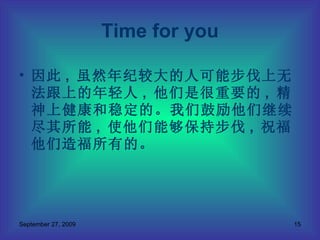 因此 ,  虽然年纪较大的人可能步伐上无法跟上的年轻人 ,  他们是很重要的 ,  精神上健康和稳定的。我们鼓励他们继续尽其所能 ,  使他们能够保持步伐 ,  祝福他们造福所有的。 Time for you 