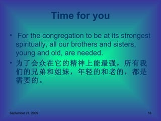 For the congregation to be at its strongest spiritually, all our brothers and sisters, young and old, are needed. 为了会众在它的精神上能最强，所有我们的兄弟和姐妹，年轻的和老的，都是需要的。 Time for you 