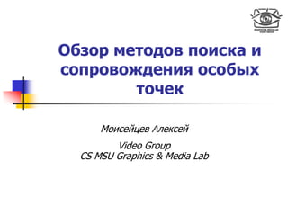 Обзор методов поиска и
сопровождения особых
        точек

      Моисейцев Алексей
         Video Group
  CS MSU Graphics & Media Lab
 