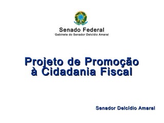 Senado FederalSenado Federal
Projeto de Promoção à Cidadania FiscalProjeto de Promoção à Cidadania Fiscal
Senado Federal
Gabinete do Senador Delcídio Amaral
Projeto de PromoçãoProjeto de Promoção
à Cidadania Fiscalà Cidadania Fiscal
Senador Delcídio AmaralSenador Delcídio Amaral
Senado Federal
Gabinete do Senador Delcídio Amaral
 