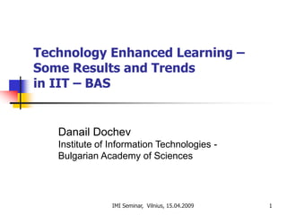 IMI Seminar, Vilnius, 15.04.2009 1
Technology Enhanced Learning –
Some Results and Trends
in IIT – BAS
Danail Dochev
Institute of Information Technologies -
Bulgarian Academy of Sciences
 