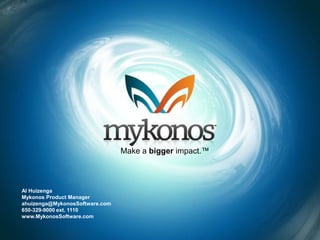 Make a bigger impact.™



Al Huizenga
Mykonos Product Manager
ahuizenga@MykonosSoftware.com
650-329-9000 ext. 1110
www.MykonosSoftware.com
 