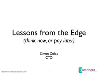 Lessons from the Edge
                            (think now, or pay later)

                                    Simon Coles
                                       CTO


http://www.amphora-research.com/         1
 