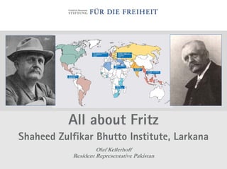 All about Fritz
Shaheed Zulfikar Bhutto Institute, Larkana
                     Olaf Kellerhoff
            Resident Representative Pakistan
 
