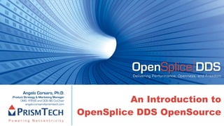 OpenSplice DDS
                                                  Delivering Performance, Openness, and Freedom



       Angelo Corsaro, Ph.D.
                                                  An Introduction to
Product Strategy & Marketing Manager
     OMG RTESS and DDS SIG Co-Chair
         angelo.corsaro@prismtech.com


                                        OpenSplice DDS OpenSource
 