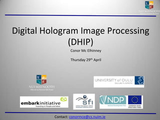 Digital Hologram Image Processing (DHIP) Conor Mc Elhinney Thursday 29th April Contact: conormce@cs.nuim.ie 