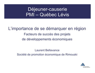 Déjeuner-causerie
PMI – Québec Lévis
L’importance de se démarquer en région
Facteurs de succès des projets
de développements économiques
Laurent Bellavance
Société de promotion économique de Rimouski
 