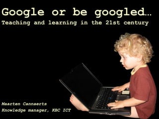 Google or be googled…
Teaching and learning in the 21st century




Maarten Cannaerts
Knowledge manager, KBC ICT
 