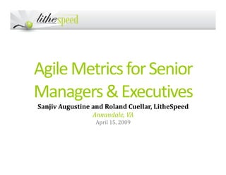 AgileMetricsforSenior
Managers&ExecutivesManagers&Executives
Sanjiv Augustine and Roland Cuellar, LitheSpeed
Annandale, VA
April 15, 2009
 