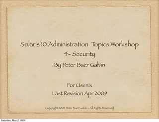 Solaris 10 Administration Topics Workshop
                                      4- Security
                              By Peter Baer Galvin


                                         For Usenix
                             Last Revision Apr 2009

                        Copyright 2009 Peter Baer Galvin - All Rights Reserved



Saturday, May 2, 2009
 