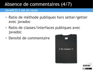 Absence de commentaires (4/7)
JavaNCSS 2 est en route






Ratio de méthode publiques hors setter/getter
avec javadoc
Ratio de classes/interfaces publiques avec
javadoc
Densité de commentaire

 