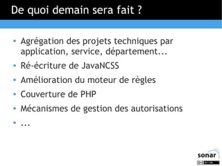 De quoi demain sera fait ?


Agrégation des projets techniques par
application, service, département...



Ré-écriture de JavaNCSS



Amélioration du moteur de règles



Couverture de PHP



Mécanismes de gestion des autorisations



...

 
