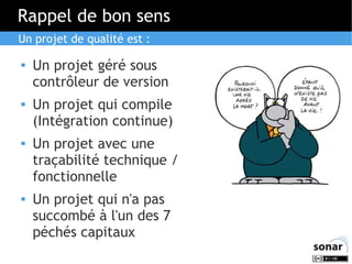Rappel de bon sens
Un projet de qualité est :








Un projet géré sous
contrôleur de version
Un projet qui compile
(Intégration continue)
Un projet avec une
traçabilité technique /
fonctionnelle
Un projet qui n'a pas
succombé à l'un des 7
péchés capitaux

 