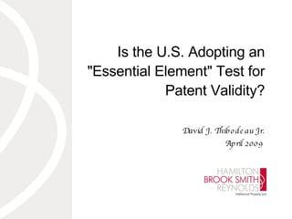 Is the U.S. Adopting an &quot;Essential Element&quot; Test for Patent Validity? David J. Thibodeau Jr. April 2009  