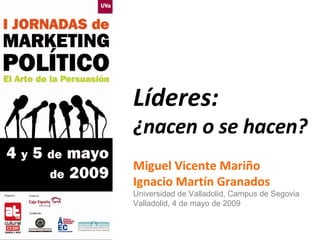 Líderes:  ¿nacen o se hacen? Miguel Vicente Mariño Ignacio Martín Granados Universidad de Valladolid, Campus de Segovia Valladolid, 4 de mayo de 2009 