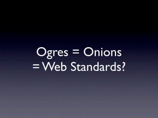 Ogres = Onions
= Web Standards?
 