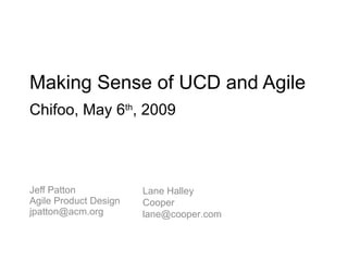 Making Sense of UCD and Agile Jeff Patton Agile Product Design [email_address] Lane Halley Cooper [email_address] Chifoo, May 6 th , 2009 