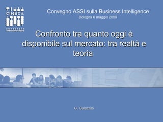 Confronto tra quanto oggi è disponibile sul mercato: tra realtà e teoria   G. Galazzini Convegno ASSI sulla Business Intelligence Bologna 6 maggio 2009 