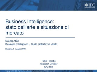 Evento ASSI Business Intelligence – Quale piattaforma ideale Bologna, 6 maggio 2009 Business Intelligence: stato dell'arte e situazione di mercato Fabio Rizzotto Research Director IDC Italia 
