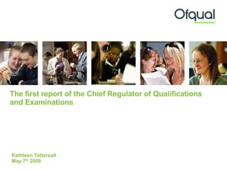 The first report of the Chief Regulator of Qualifications and Examinations Kathleen Tattersall May 7 th  2009 