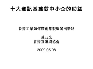 十大資訊基建對中小企的助益 香港工業如何藉創意製造闖出新路 莫乃光 香港互聯網協會 2009.05.08 