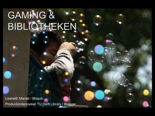 GAMING &
 BIBLIOTHEKEN




Liesbeth Mantel / Moqub
Productonderzoeker TU Delft Library / Blogger
 