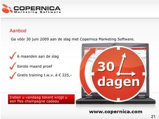 Ga vóór 30 juni 2009 aan de slag met Copernica Marketing Software. 6 maanden aan de slag Eerste maand proef Gratis training t.w.v. á € 225,- Aanbod Indien u vandaag tekent krijgt u een fles champagne cadeau 