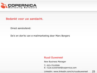 Bedankt voor uw aandacht. Direct aansluitend:  Do’s en don’ts van e-mailmarketing door Marc Borgers Ruud Ouweneel New Business Manager T: 023-7510500 E:  [email_address] Linkedin: www.linkedin.com/in/ruudouweneel 