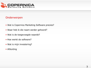 Onderwerpen Wat is Copernica Marketing Software precies?  Waar heb ik die naam eerder gehoord? Wat is de toegevoegde waarde? Hoe werkt de software? Wat is mijn investering? Afsluiting 