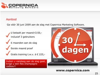 Aanbod Indien u vandaag aan de slag gaat, krijgt u een fles champagne cadeau!! Ga vóór 30 juni 2009 aan de slag met Copernica Marketing Software. U betaalt per maand  €150,-  inclusief 3 gebruikers 6 maanden aan de slag Eerste maand proef Gratis training t.w.v. á € 225,- 