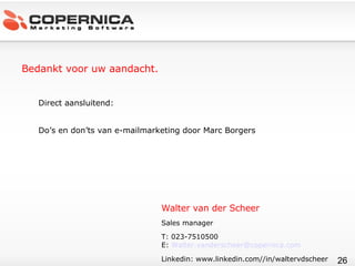 Bedankt voor uw aandacht. Direct aansluitend:  Do’s en don’ts van e-mailmarketing door Marc Borgers Walter van der Scheer Sales manager T: 023-7510500 E:  [email_address] Linkedin: www.linkedin.com//in/waltervdscheer 