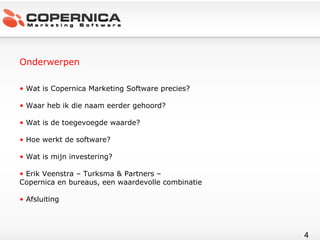 Onderwerpen Wat is Copernica Marketing Software precies?  Waar heb ik die naam eerder gehoord? Wat is de toegevoegde waarde? Hoe werkt de software? Wat is mijn investering? Erik Veenstra – Turksma & Partners –  Copernica en bureaus, een waardevolle combinatie Afsluiting 