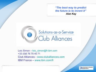 Loic Simon –  loic_simon @ fr.ibm.com   +33 (0)6 76 75 40 71 Club Alliances -  www.cluballiances.com   IBM France –  www.ibm.com/fr   “ The best way to predict  the future is to invent it”  Alan Kay 
