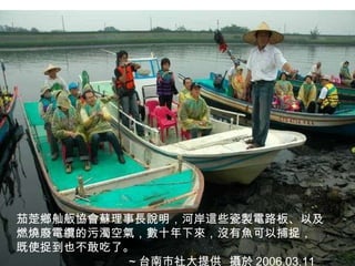茄萣鄉舢舨協會蘇理事長說明，河岸這些瓷製電路板、以及 燃燒廢電纜的污濁空氣，數十年下來，沒有魚可以捕捉， 既使捉到也不敢吃了。 ~ 台南市社大提供  攝於 2006.03.11 