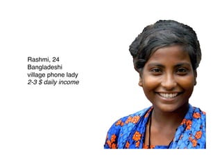 Rashmi, 24
Bangladeshi
village phone lady
2-3 $ daily income
 