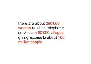 there are about 250ʼ000
women retailing telephone
services in 60ʼ000 villages
giving access to about 100
million people
 