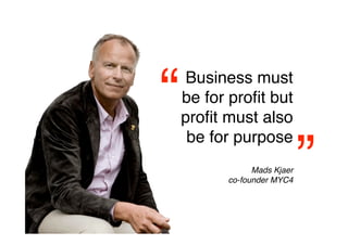 “   Business must
    be for proﬁt but
    proﬁt must also
     be for purpose

                          ”
                          
                Mads Kjaer
          co-founder MYC4
 