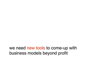 we need new tools to come-up with
business models beyond proﬁt
 