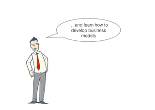 … and learn how to
develop business
     models
 