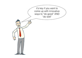 it’s key if you want to
come up with innovative
ways to “do good” AND
        “do well”
 