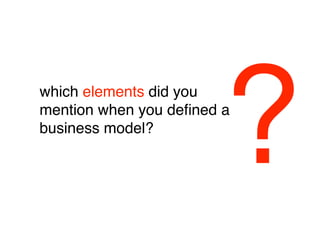 which elements did you
mention when you deﬁned a
business model?



                            ?
 