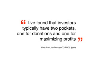 “    Iʼve found that investors
  typically have two pockets,
one for donations and one for


                                                   ”
             maximizing proﬁts
                                               
            Matt Scott, co-founder COSMOS Ignite
 