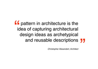 “ pattern in architecture is the
idea of capturing architectural
  design ideas as archetypical


                                                   ”
    and reusable descriptions
                                               
               Christopher Alexandert, Architect
 