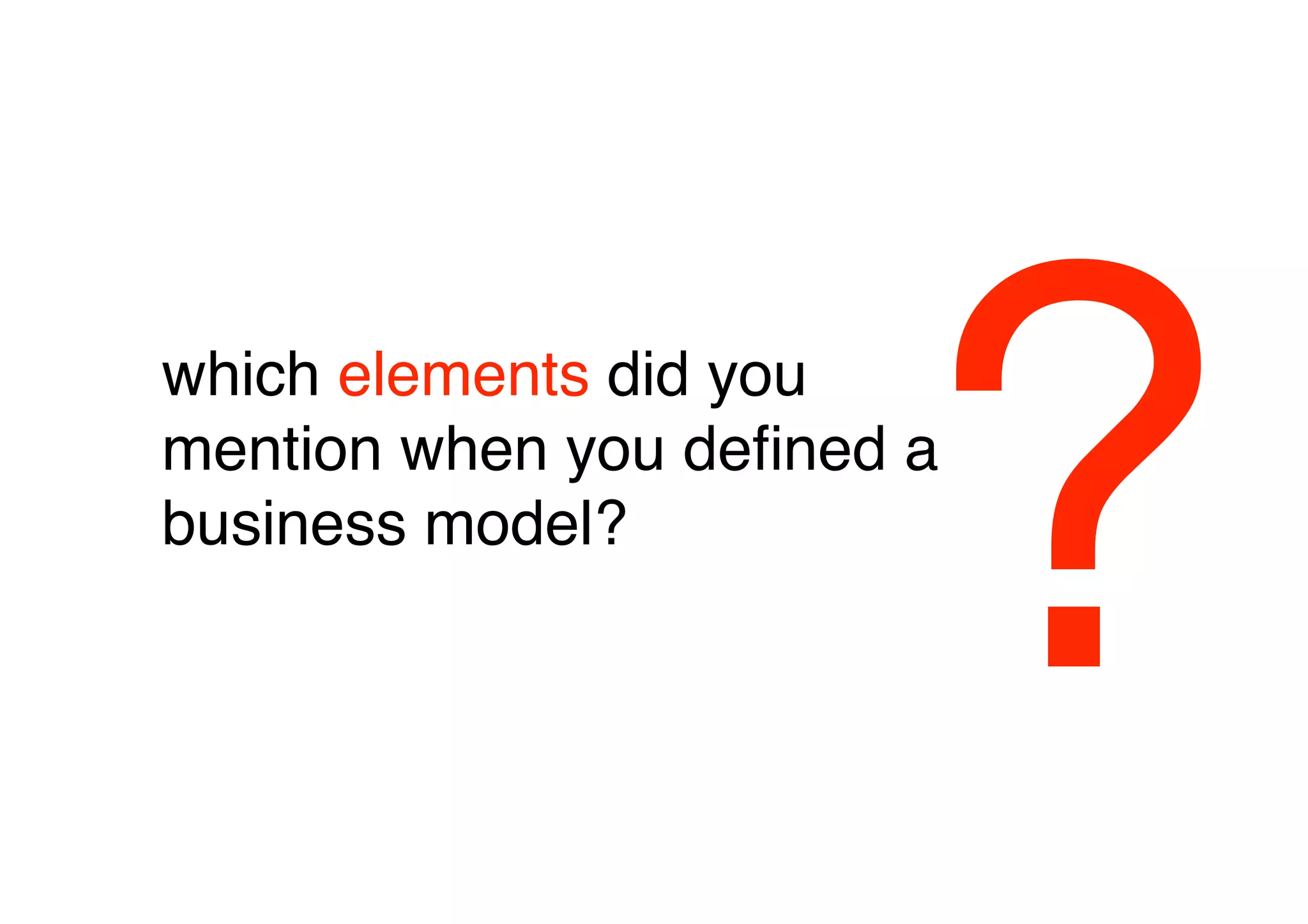 which elements did you
mention when you deﬁned a
business model?



                            ?
 