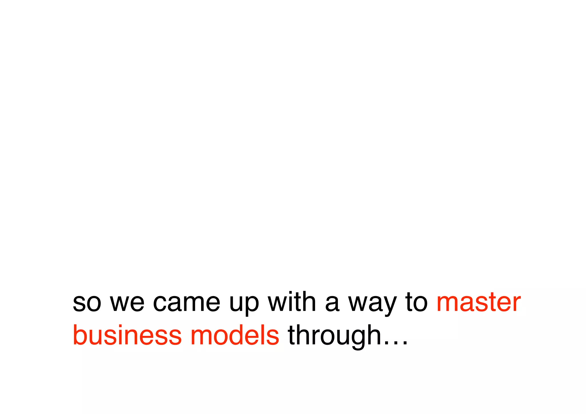 so we came up with a way to master
business models through…
 